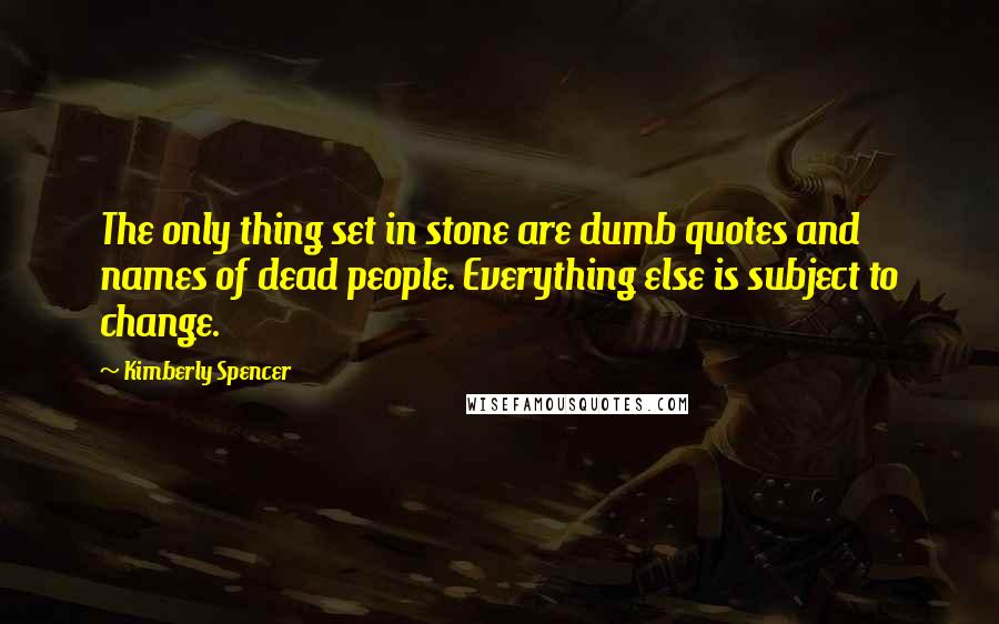 Kimberly Spencer Quotes: The only thing set in stone are dumb quotes and names of dead people. Everything else is subject to change.