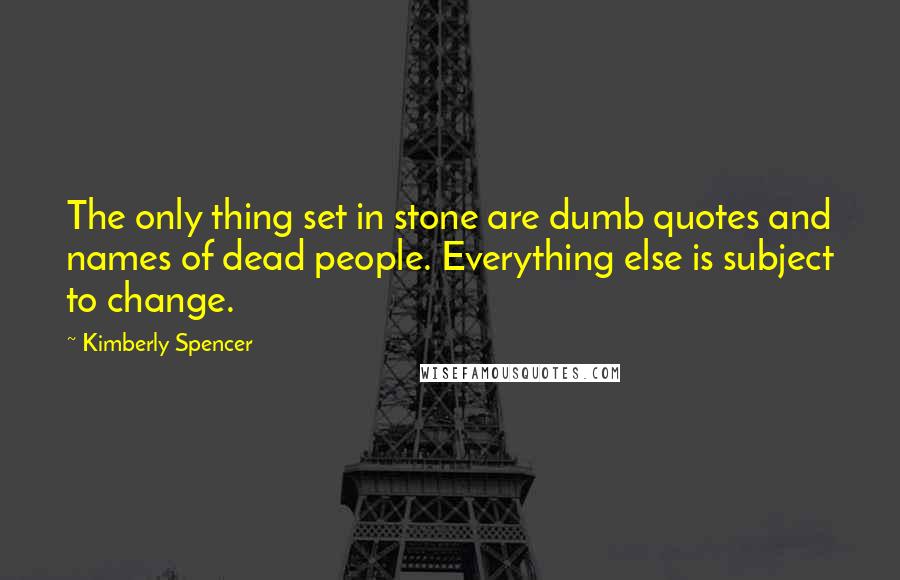 Kimberly Spencer Quotes: The only thing set in stone are dumb quotes and names of dead people. Everything else is subject to change.