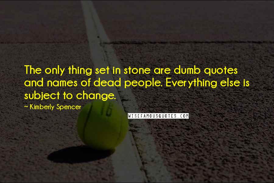 Kimberly Spencer Quotes: The only thing set in stone are dumb quotes and names of dead people. Everything else is subject to change.