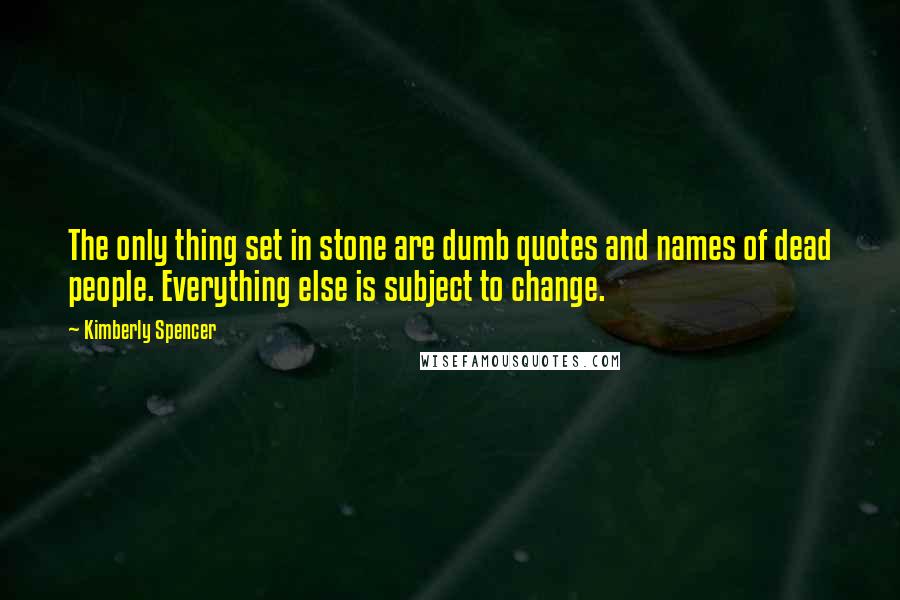 Kimberly Spencer Quotes: The only thing set in stone are dumb quotes and names of dead people. Everything else is subject to change.