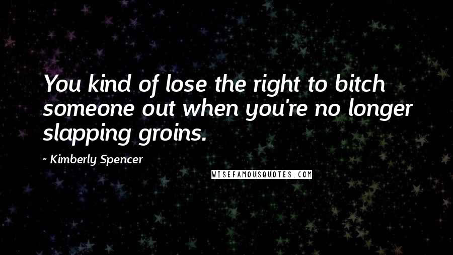 Kimberly Spencer Quotes: You kind of lose the right to bitch someone out when you're no longer slapping groins.
