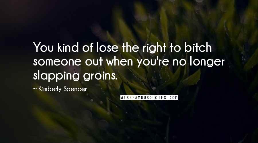 Kimberly Spencer Quotes: You kind of lose the right to bitch someone out when you're no longer slapping groins.