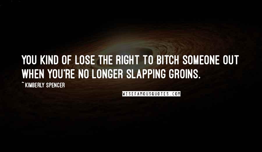 Kimberly Spencer Quotes: You kind of lose the right to bitch someone out when you're no longer slapping groins.