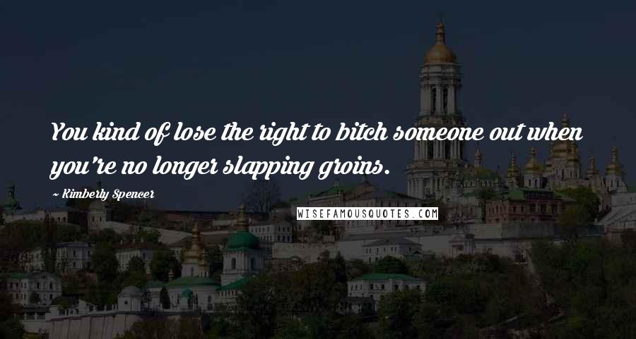 Kimberly Spencer Quotes: You kind of lose the right to bitch someone out when you're no longer slapping groins.