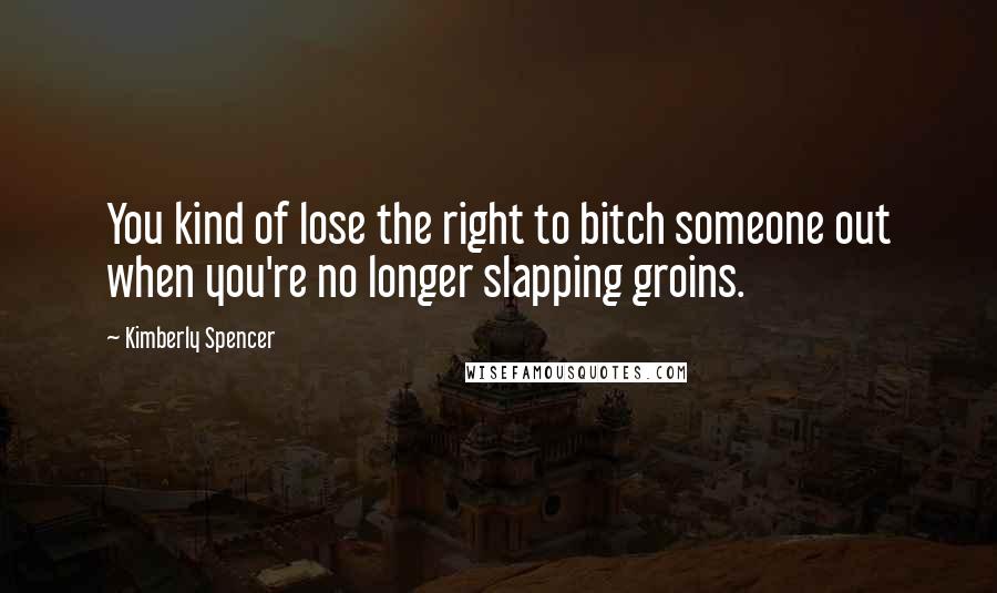 Kimberly Spencer Quotes: You kind of lose the right to bitch someone out when you're no longer slapping groins.