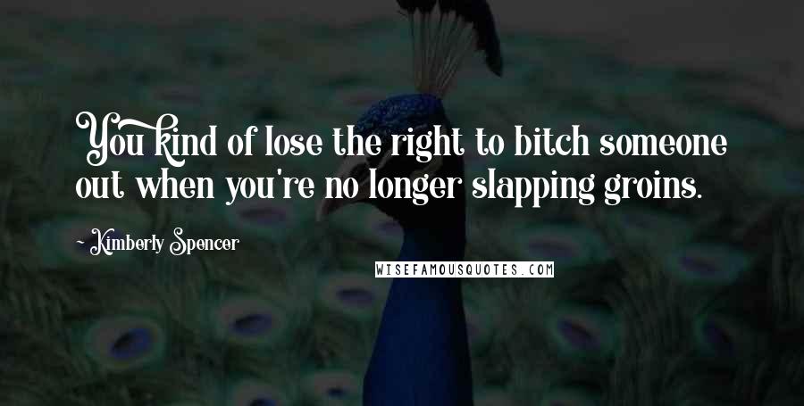 Kimberly Spencer Quotes: You kind of lose the right to bitch someone out when you're no longer slapping groins.