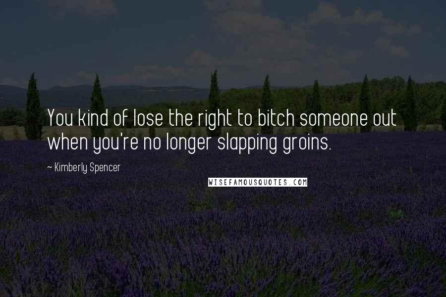 Kimberly Spencer Quotes: You kind of lose the right to bitch someone out when you're no longer slapping groins.