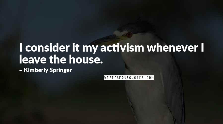 Kimberly Springer Quotes: I consider it my activism whenever I leave the house.