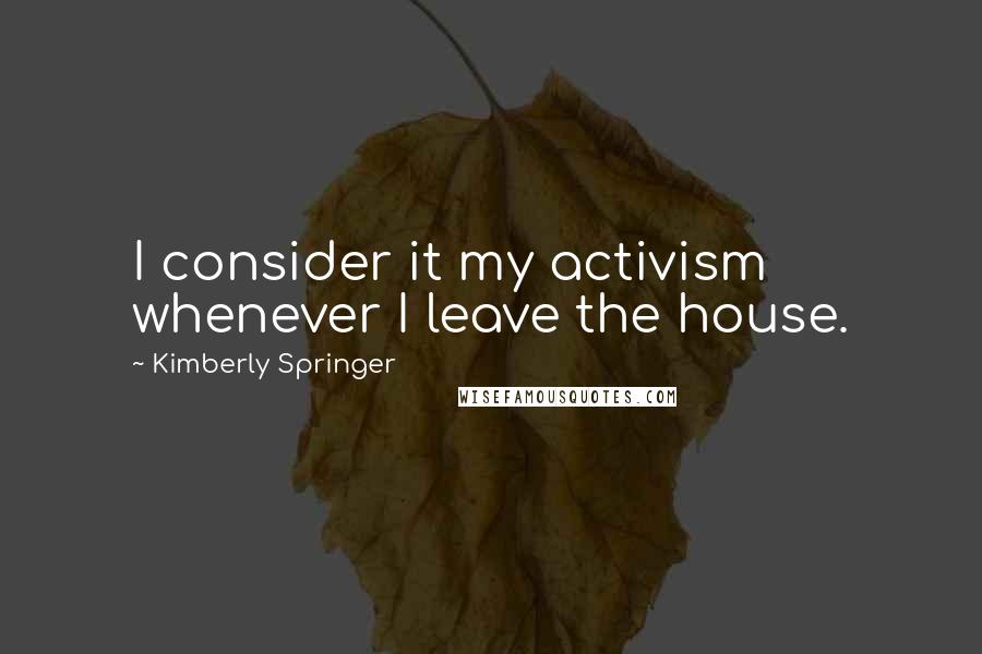 Kimberly Springer Quotes: I consider it my activism whenever I leave the house.