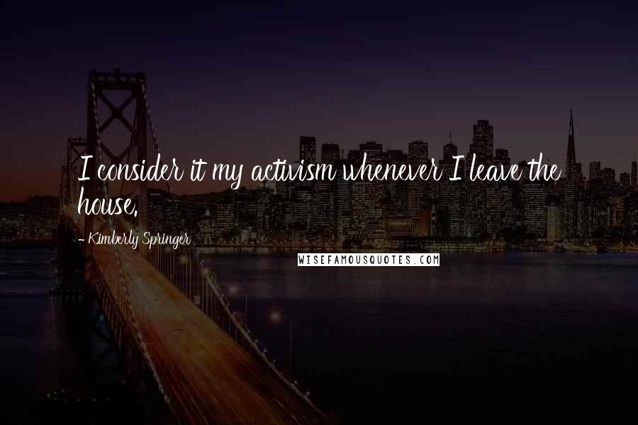 Kimberly Springer Quotes: I consider it my activism whenever I leave the house.