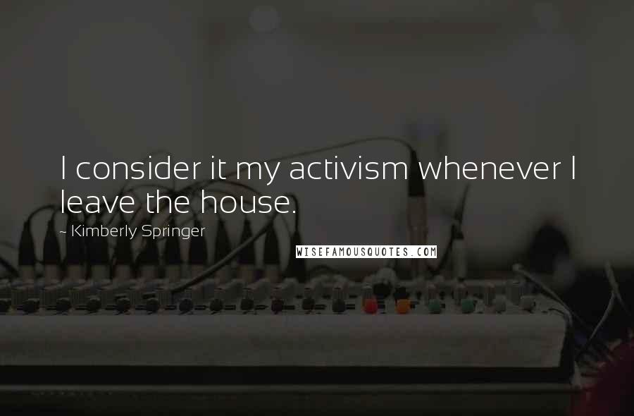 Kimberly Springer Quotes: I consider it my activism whenever I leave the house.