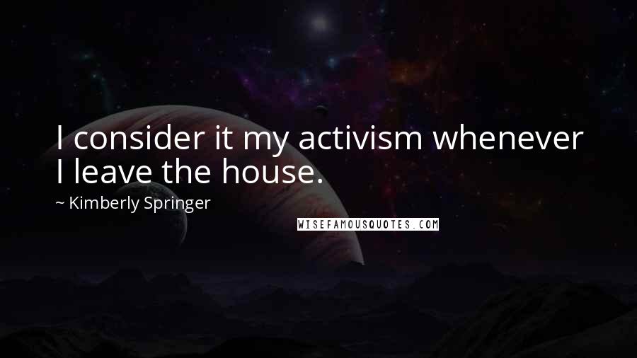 Kimberly Springer Quotes: I consider it my activism whenever I leave the house.