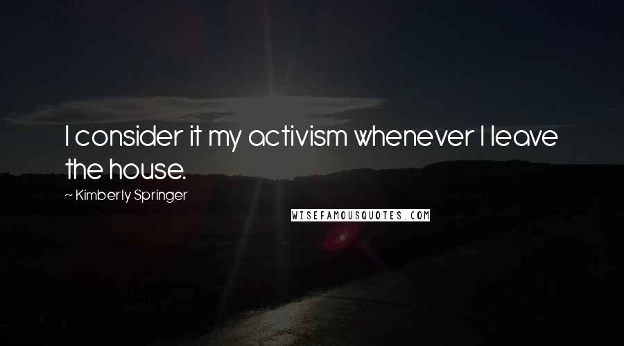 Kimberly Springer Quotes: I consider it my activism whenever I leave the house.