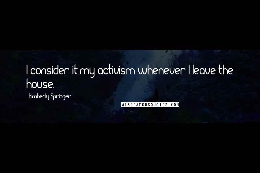 Kimberly Springer Quotes: I consider it my activism whenever I leave the house.