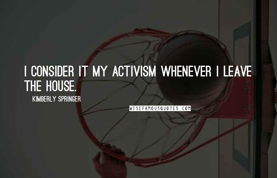 Kimberly Springer Quotes: I consider it my activism whenever I leave the house.