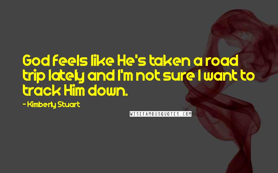 Kimberly Stuart Quotes: God feels like He's taken a road trip lately and I'm not sure I want to track Him down.