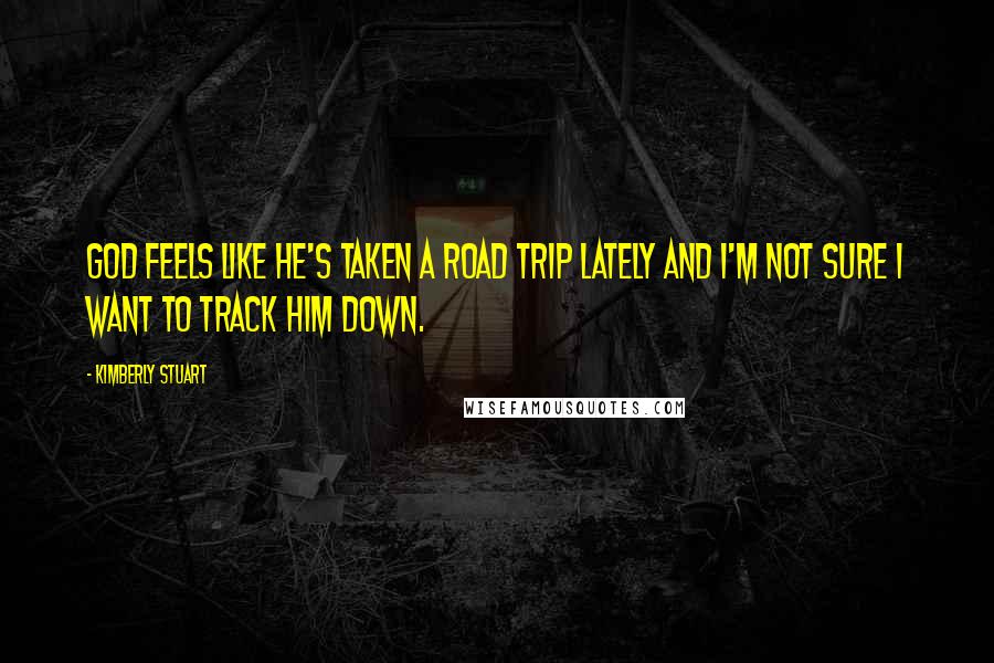 Kimberly Stuart Quotes: God feels like He's taken a road trip lately and I'm not sure I want to track Him down.