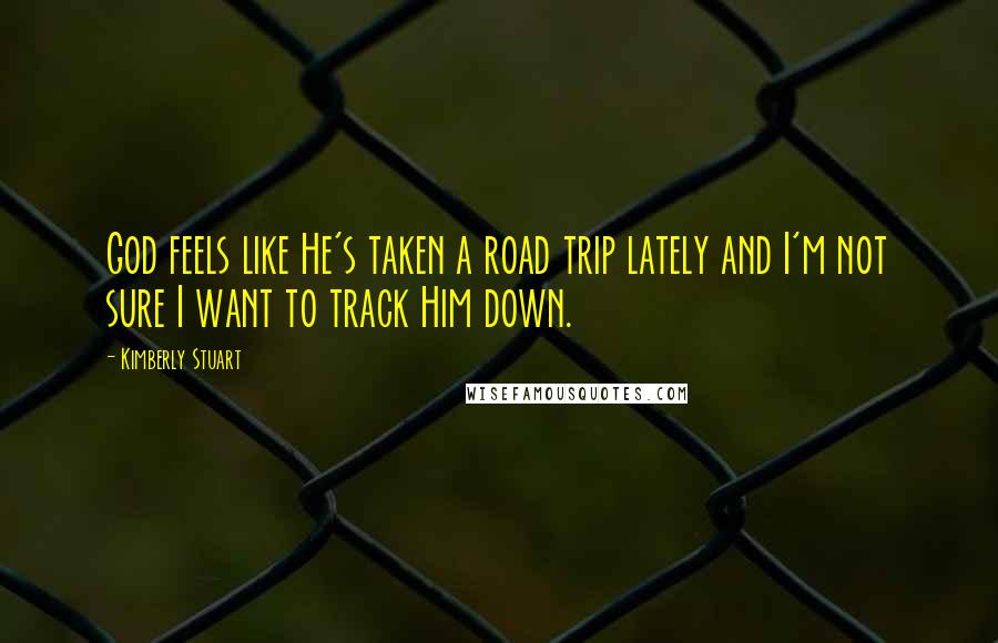 Kimberly Stuart Quotes: God feels like He's taken a road trip lately and I'm not sure I want to track Him down.