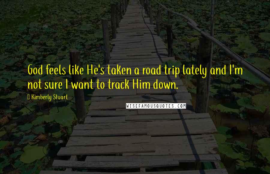 Kimberly Stuart Quotes: God feels like He's taken a road trip lately and I'm not sure I want to track Him down.