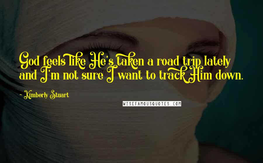 Kimberly Stuart Quotes: God feels like He's taken a road trip lately and I'm not sure I want to track Him down.