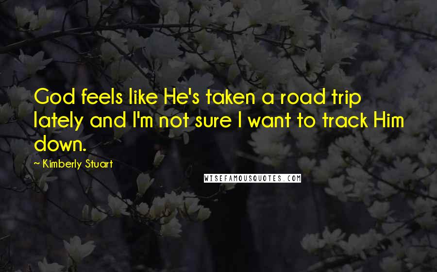 Kimberly Stuart Quotes: God feels like He's taken a road trip lately and I'm not sure I want to track Him down.