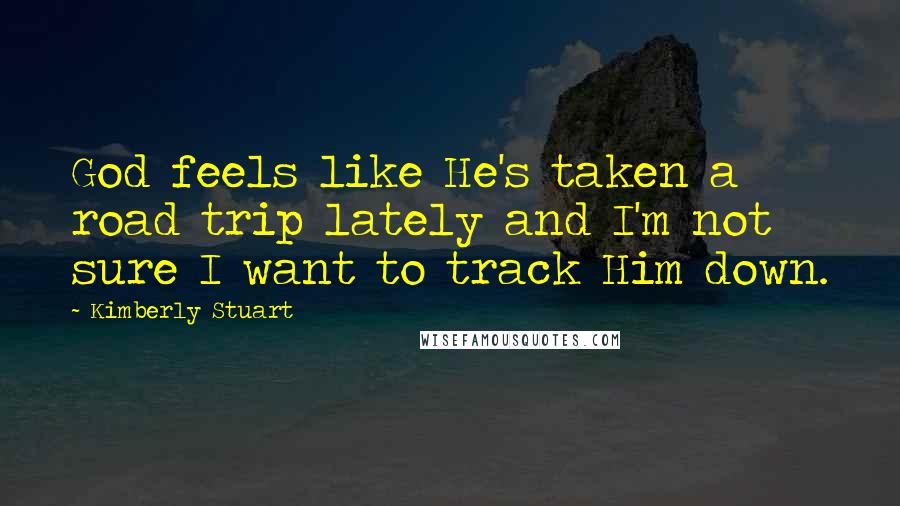 Kimberly Stuart Quotes: God feels like He's taken a road trip lately and I'm not sure I want to track Him down.