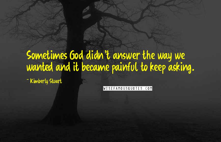 Kimberly Stuart Quotes: Sometimes God didn't answer the way we wanted and it became painful to keep asking.