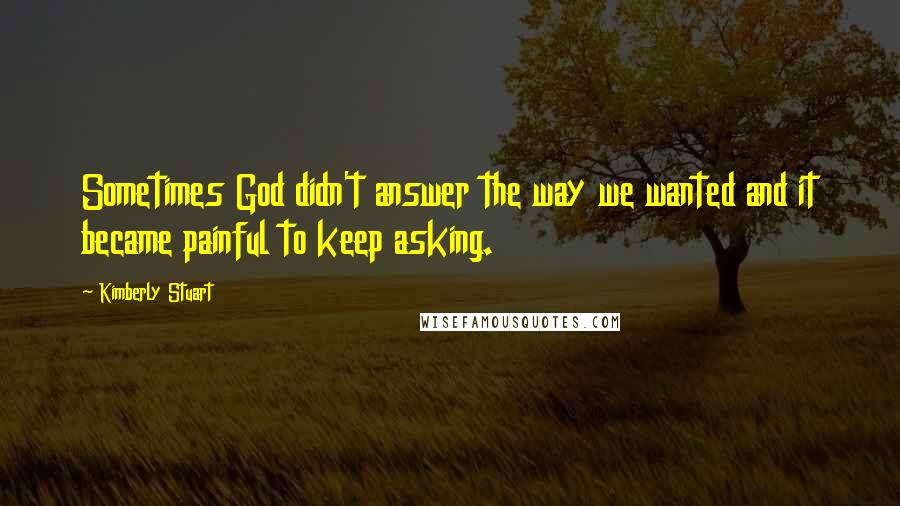 Kimberly Stuart Quotes: Sometimes God didn't answer the way we wanted and it became painful to keep asking.