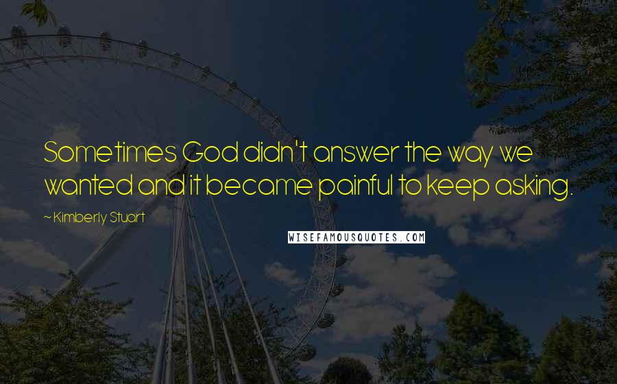 Kimberly Stuart Quotes: Sometimes God didn't answer the way we wanted and it became painful to keep asking.