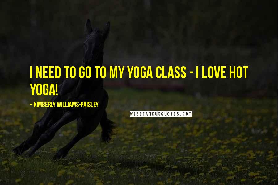 Kimberly Williams-Paisley Quotes: I need to go to my yoga class - I love hot yoga!