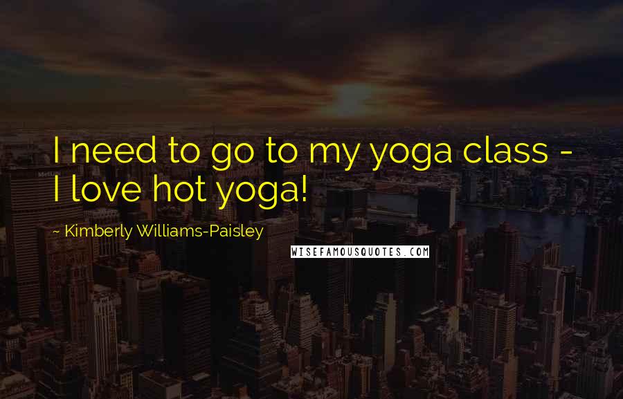 Kimberly Williams-Paisley Quotes: I need to go to my yoga class - I love hot yoga!