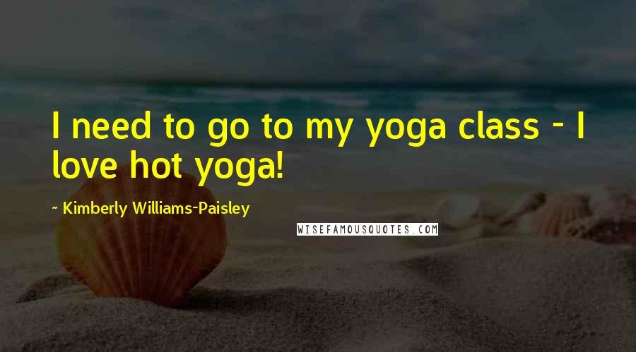 Kimberly Williams-Paisley Quotes: I need to go to my yoga class - I love hot yoga!