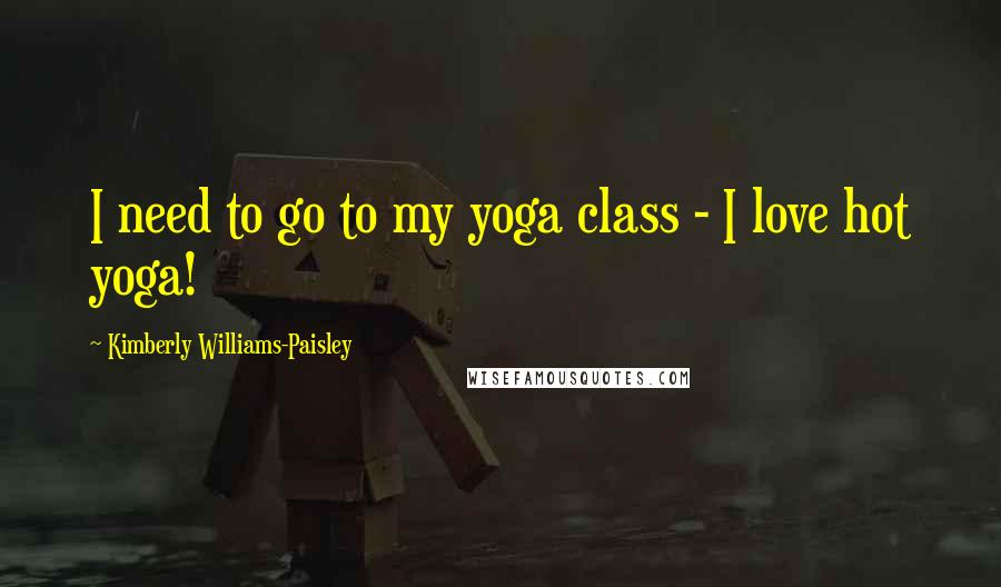 Kimberly Williams-Paisley Quotes: I need to go to my yoga class - I love hot yoga!