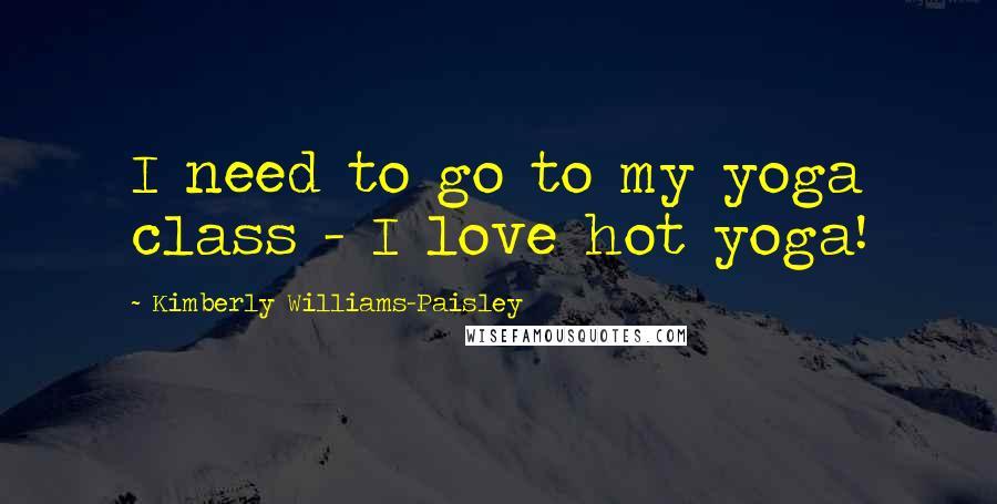 Kimberly Williams-Paisley Quotes: I need to go to my yoga class - I love hot yoga!