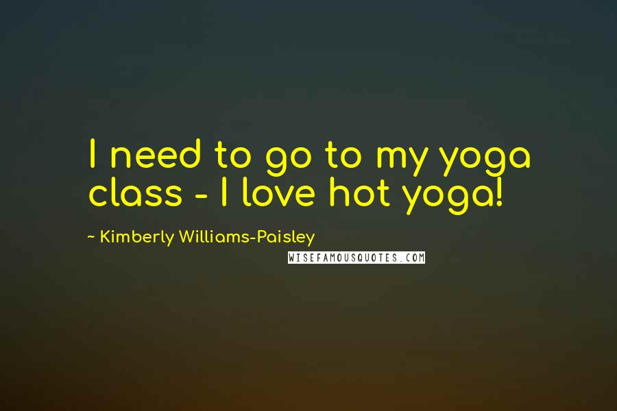 Kimberly Williams-Paisley Quotes: I need to go to my yoga class - I love hot yoga!