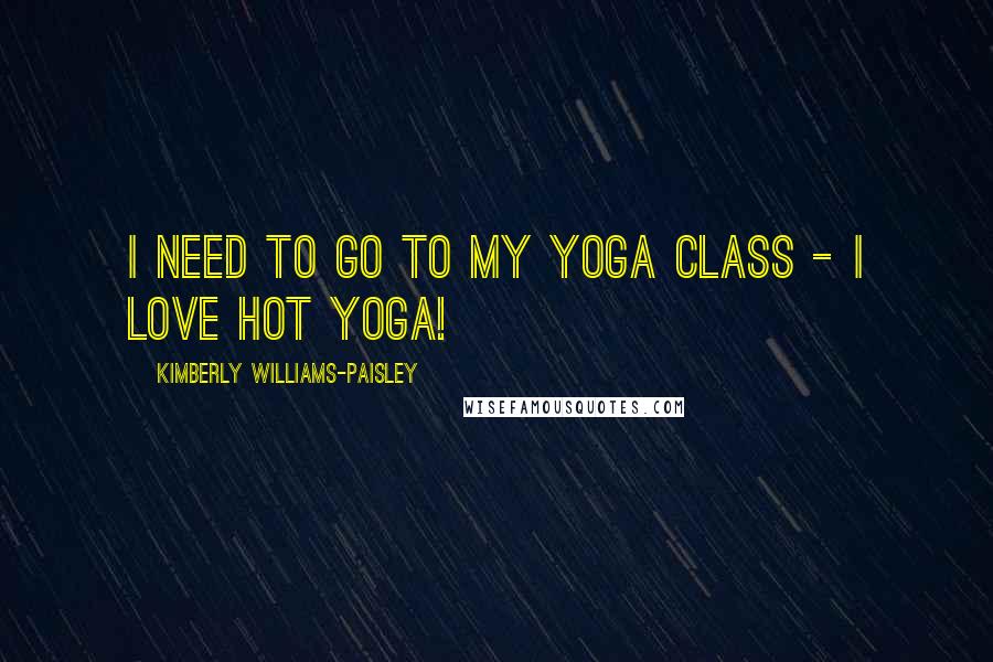 Kimberly Williams-Paisley Quotes: I need to go to my yoga class - I love hot yoga!