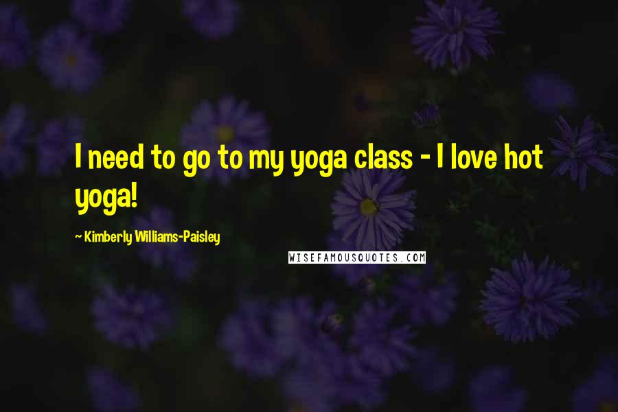 Kimberly Williams-Paisley Quotes: I need to go to my yoga class - I love hot yoga!