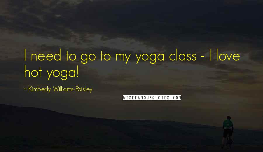 Kimberly Williams-Paisley Quotes: I need to go to my yoga class - I love hot yoga!