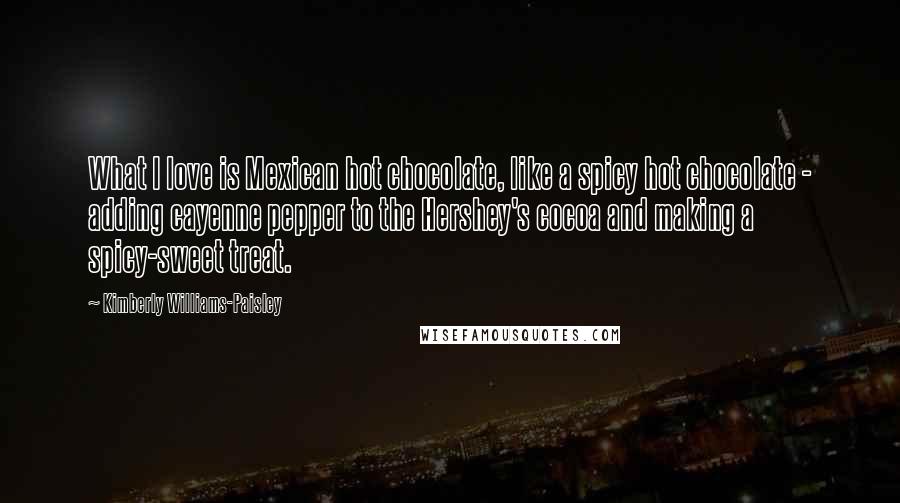 Kimberly Williams-Paisley Quotes: What I love is Mexican hot chocolate, like a spicy hot chocolate - adding cayenne pepper to the Hershey's cocoa and making a spicy-sweet treat.