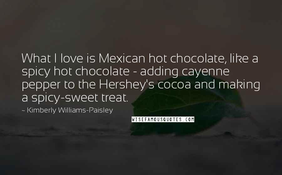 Kimberly Williams-Paisley Quotes: What I love is Mexican hot chocolate, like a spicy hot chocolate - adding cayenne pepper to the Hershey's cocoa and making a spicy-sweet treat.