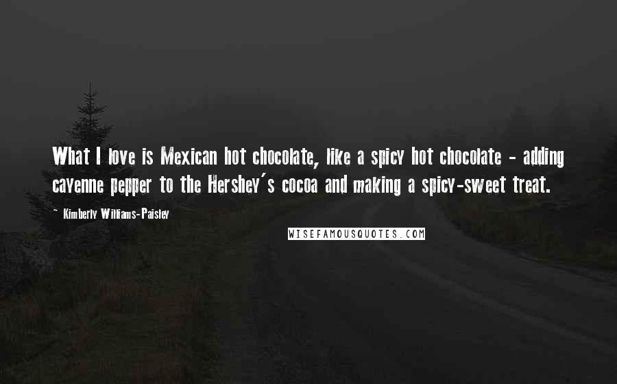 Kimberly Williams-Paisley Quotes: What I love is Mexican hot chocolate, like a spicy hot chocolate - adding cayenne pepper to the Hershey's cocoa and making a spicy-sweet treat.