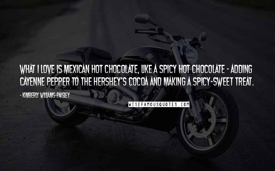 Kimberly Williams-Paisley Quotes: What I love is Mexican hot chocolate, like a spicy hot chocolate - adding cayenne pepper to the Hershey's cocoa and making a spicy-sweet treat.