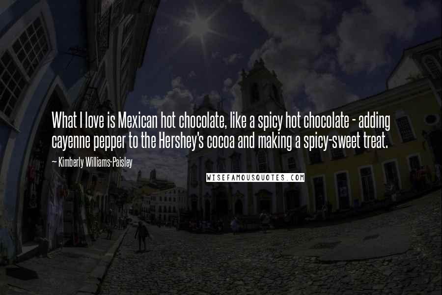 Kimberly Williams-Paisley Quotes: What I love is Mexican hot chocolate, like a spicy hot chocolate - adding cayenne pepper to the Hershey's cocoa and making a spicy-sweet treat.