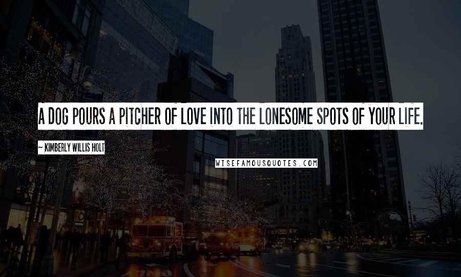 Kimberly Willis Holt Quotes: A dog pours a pitcher of love into the lonesome spots of your life.