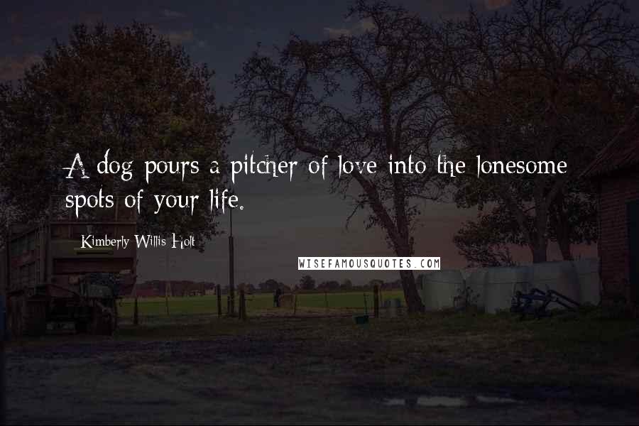 Kimberly Willis Holt Quotes: A dog pours a pitcher of love into the lonesome spots of your life.