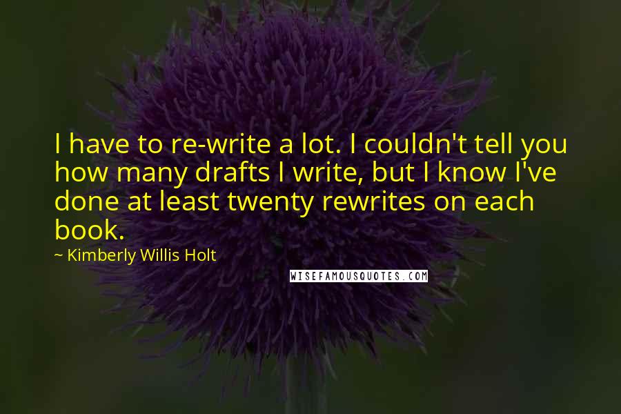 Kimberly Willis Holt Quotes: I have to re-write a lot. I couldn't tell you how many drafts I write, but I know I've done at least twenty rewrites on each book.