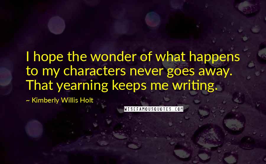 Kimberly Willis Holt Quotes: I hope the wonder of what happens to my characters never goes away. That yearning keeps me writing.