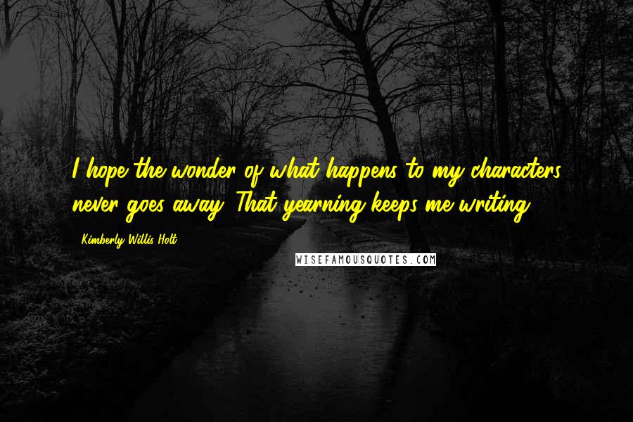 Kimberly Willis Holt Quotes: I hope the wonder of what happens to my characters never goes away. That yearning keeps me writing.
