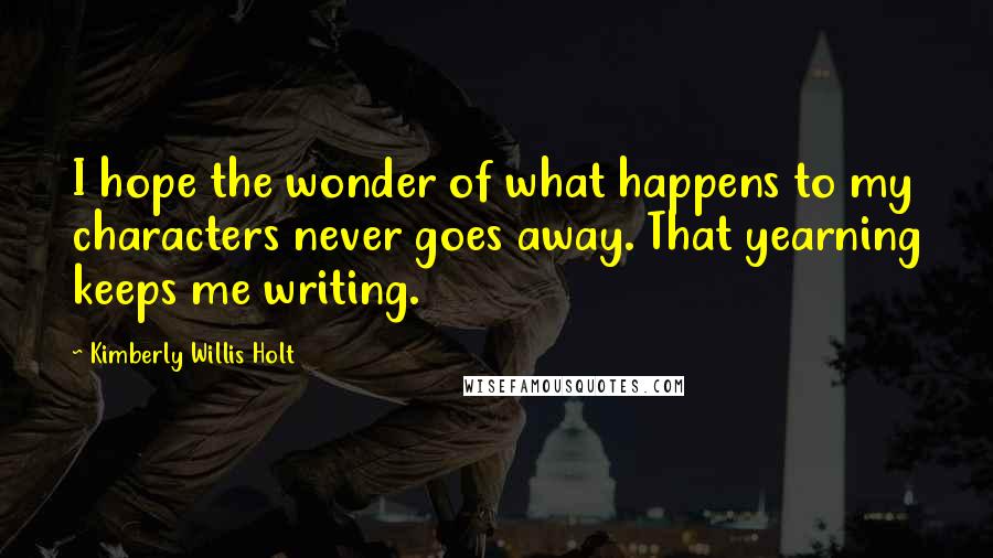 Kimberly Willis Holt Quotes: I hope the wonder of what happens to my characters never goes away. That yearning keeps me writing.