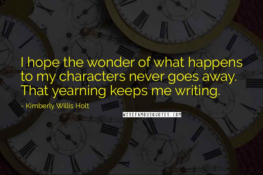 Kimberly Willis Holt Quotes: I hope the wonder of what happens to my characters never goes away. That yearning keeps me writing.